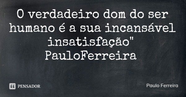 O verdadeiro dom do ser humano é a sua incansável insatisfação" PauloFerreira... Frase de Paulo Ferreira.