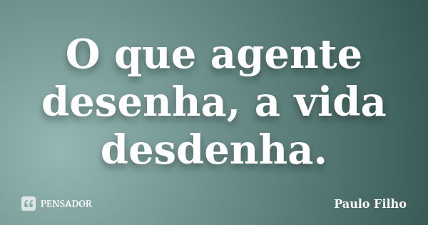 O que agente desenha, a vida desdenha.... Frase de Paulo Filho.