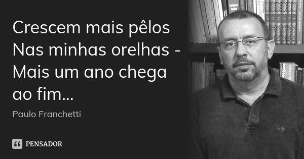 Crescem mais pêlos
Nas minhas orelhas -
Mais um ano chega ao fim...... Frase de Paulo Franchetti.