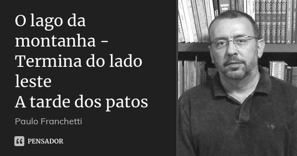 O lago da montanha -
Termina do lado leste
A tarde dos patos... Frase de Paulo Franchetti.