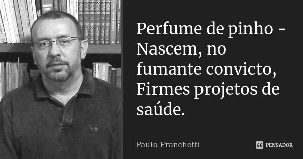 Perfume de pinho -
Nascem, no fumante convicto,
Firmes projetos de saúde.... Frase de Paulo Franchetti.