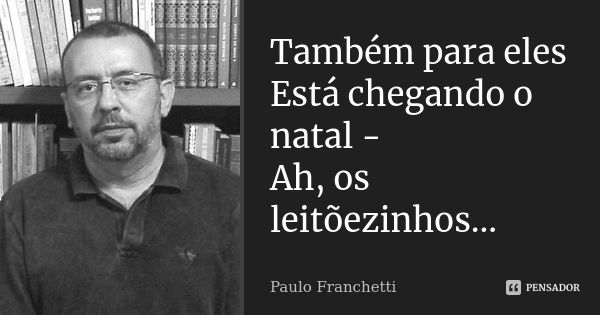 Também para eles
Está chegando o natal -
Ah, os leitõezinhos...... Frase de Paulo Franchetti.