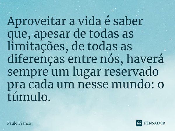 ⁠Aproveitar a vida é saber que, apesar de todas as limitações, de todas as diferenças entre nós, haverá sempre um lugar reservado pra cada um nesse mundo: o túm... Frase de Paulo Franco.