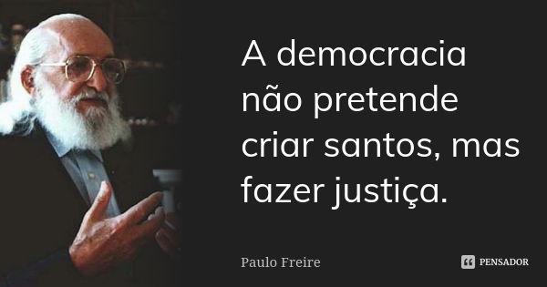 A democracia não pretende criar santos, mas fazer justiça.... Frase de Paulo Freire.