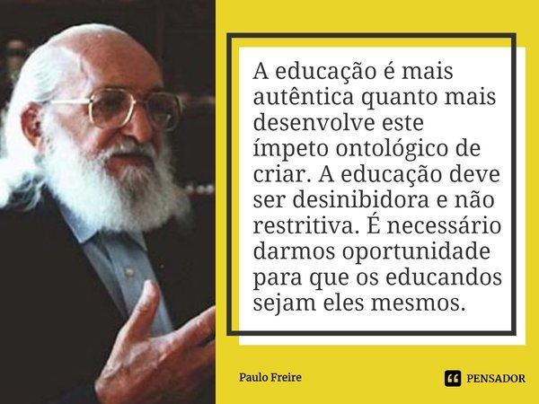 A educação é mais autêntica quanto mais desenvolve este ímpeto ontológico de criar. A educação deve ser desinibidora e não restritiva. É necessário darmos oport... Frase de Paulo Freire.