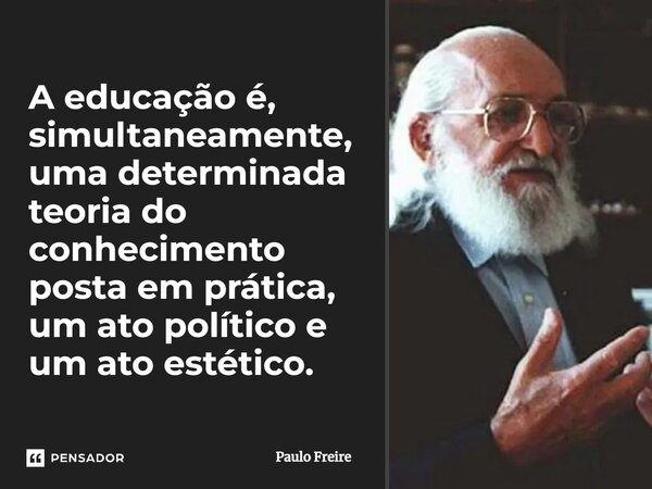 ⁠A educação é, simultaneamente, uma determinada teoria do conhecimento posta em prática, um ato político e um ato estético.... Frase de Paulo Freire.