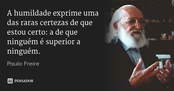 A humildade exprime uma das raras certezas de que estou certo: a de que ninguém é superior a ninguém.... Frase de Paulo Freire.