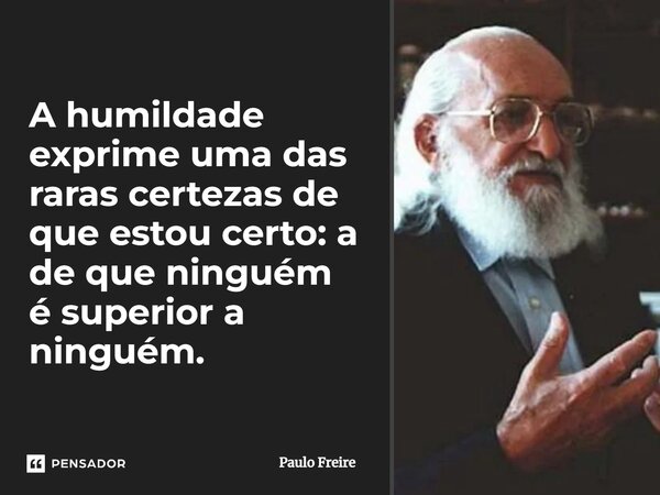 A humildade exprime uma das raras certezas de que estou certo: a de que ninguém é superior a ninguém.... Frase de Paulo Freire.