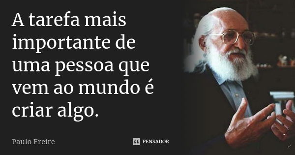 A tarefa mais importante de uma pessoa que vem ao mundo é criar algo.... Frase de Paulo Freire.