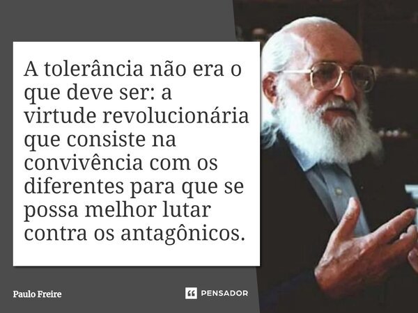 A tolerância não era o que deve ser: a virtude revolucionária que consiste na convivência com os diferentes para que se possa melhor lutar contra os antagônicos... Frase de Paulo Freire.