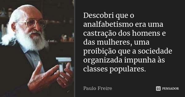 Descobri que o analfabetismo era uma castração dos homens e das mulheres, uma proibição que a sociedade organizada impunha às classes populares.... Frase de Paulo Freire.