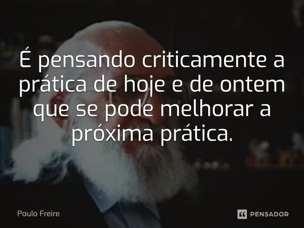 ⁠É pensando criticamente a prática de hoje e de ontem que se pode melhorar a próxima prática.... Frase de Paulo Freire.