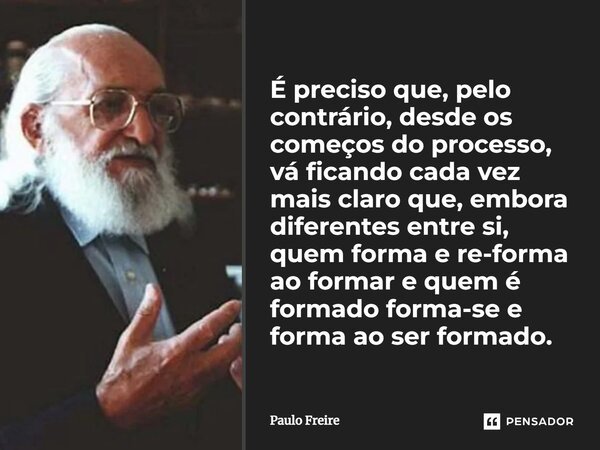 É preciso que, pelo contrário, desde os começos do processo, vá ficando cada vez mais claro que, embora diferentes entre si, quem forma e re-forma ao formar e q... Frase de Paulo Freire.