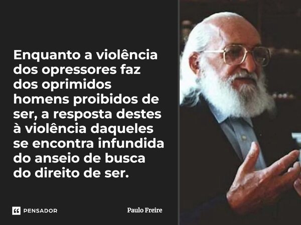 ⁠Enquanto a violência dos opressores faz dos oprimidos homens proibidos de ser, a resposta destes à violência daqueles se encontra infundida do anseio de busca ... Frase de Paulo Freire.
