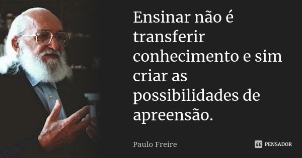 Ensinar não é transferir conhecimento e sim criar as possibilidades de apreensão.... Frase de Paulo Freire.