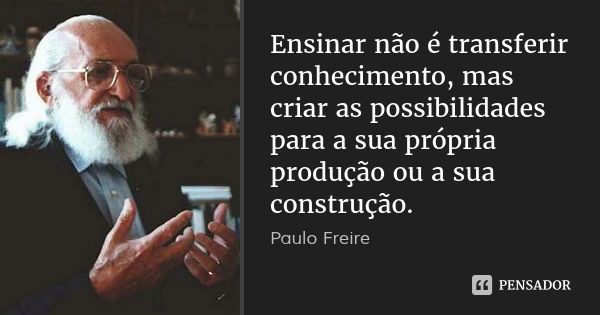 Ensinar não é transferir conhecimento, mas criar as possibilidades para a sua própria produção ou a sua construção.... Frase de Paulo Freire.