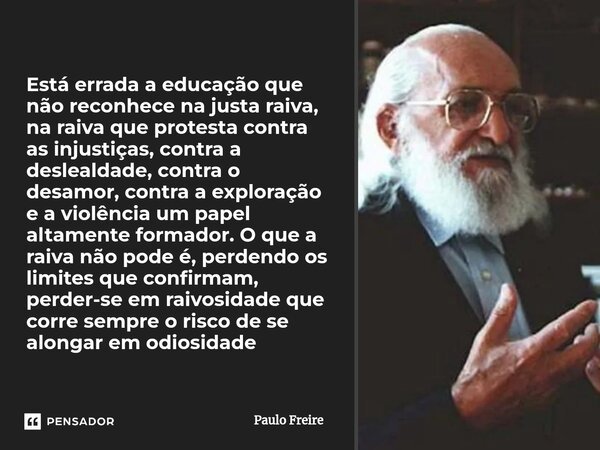 Está errada a educação que não reconhece na justa raiva, na raiva que protesta contra as injustiças, contra a deslealdade, contra o desamor, contra a exploração... Frase de Paulo Freire.