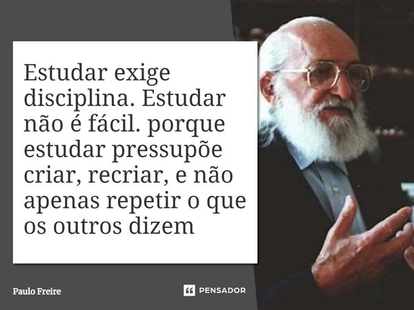 ⁠Estudar exige disciplina. Estudar não é fácil. porque estudar pressupõe criar, recriar, e não apenas repetir o que os outros dizem... Frase de Paulo Freire.