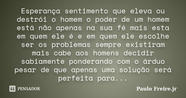 Esperança sentimento que eleva ou destrói o homem o poder de um homem está não apenas na sua fé mais esta em quem ele é e em quem ele escolhe ser os problemas s... Frase de Paulo Freire.jr.