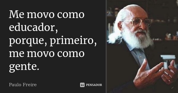 Me movo como educador, porque, primeiro, me movo como gente.... Frase de Paulo Freire.