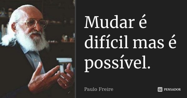 Mudar é difícil mas é possível.... Frase de Paulo Freire.