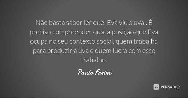 Não basta saber ler que 'Eva viu a uva'. É preciso compreender qual a posição que Eva ocupa no seu contexto social, quem trabalha para produzir a uva e quem luc... Frase de Paulo Freire.
