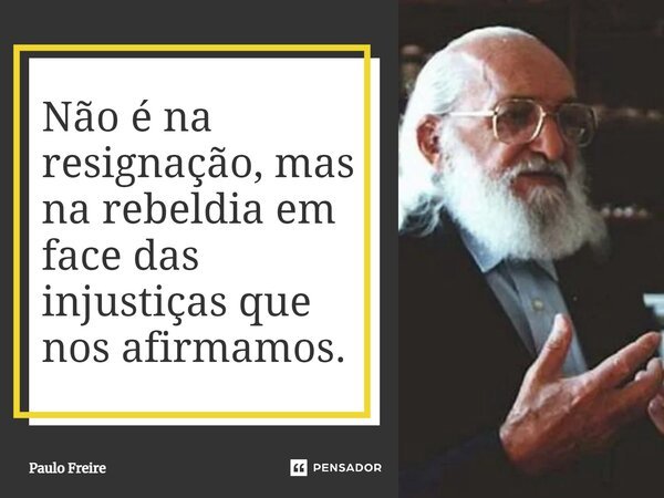 Não é na resignação, mas na rebeldia em face das injustiças que nos afirmamos.... Frase de Paulo Freire.