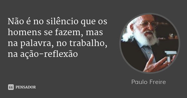 Não é no silêncio que os homens se fazem, mas na palavra, no trabalho, na ação-reflexão... Frase de Paulo Freire.