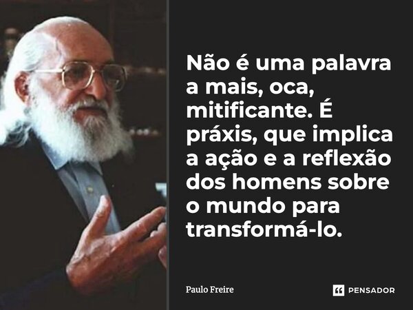 ⁠Não é uma palavra a mais, oca, mitificante. É práxis, que implica a ação e a reflexão dos homens sobre o mundo para transformá-lo.... Frase de Paulo Freire.