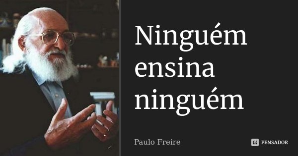 Ninguém ensina ninguém... Frase de Paulo Freire.