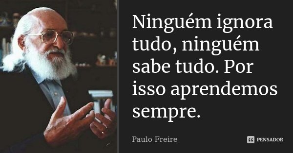 Ninguém ignora tudo, ninguém sabe tudo. Por isso aprendemos sempre.... Frase de Paulo Freire.