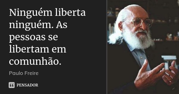 Ninguém liberta ninguém. As pessoas se libertam em comunhão.... Frase de Paulo Freire..