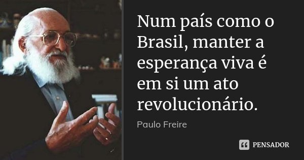Num país como o Brasil, manter a esperança viva é em si um ato revolucionário.... Frase de Paulo Freire.