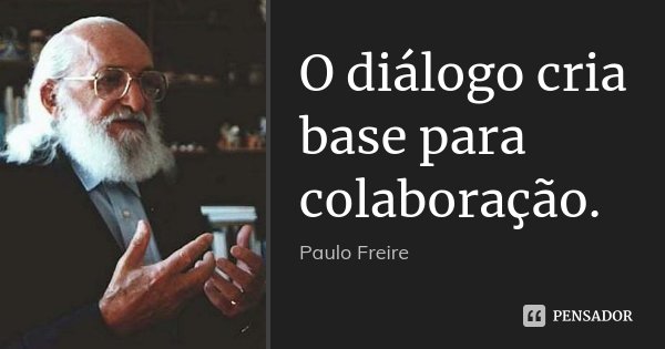 O diálogo cria base para colaboração.... Frase de Paulo Freire.