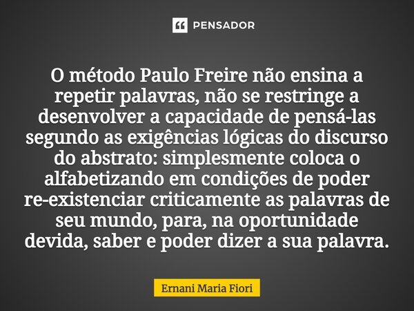 O método Paulo Freire não ensina a repetir palavras, não se restringe a desenvolver a capacidade de pensá-las segundo as exigências lógicas do discurso do abstr... Frase de Ernani Maria Fiori.