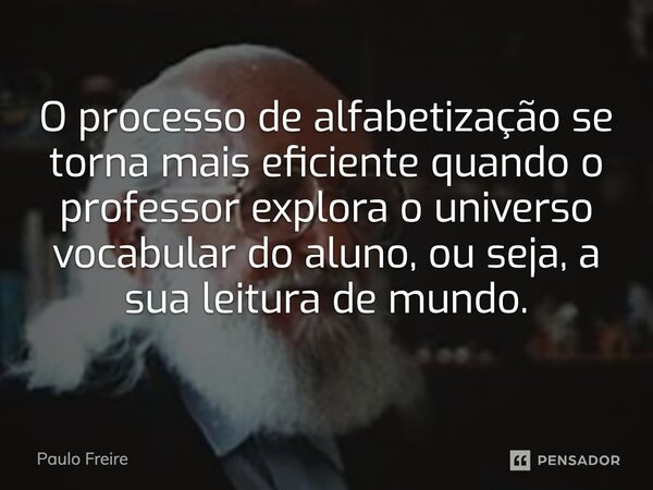 ⁠O processo de alfabetização se torna mais eficiente quando o professor explora o universo vocabular do aluno, ou seja, a sua leitura de mundo.... Frase de Paulo Freire.
