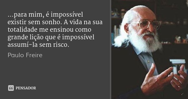 ...para mim, é impossível existir sem sonho. A vida na sua totalidade me ensinou como grande lição que é impossível assumí-la sem risco.... Frase de Paulo Freire.