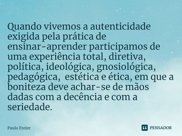 ⁠Quando vivemos a autenticidade exigida pela prática de ensinar-aprender participamos de uma experiência total, diretiva, política, ideológica, gnosiológica, pe... Frase de Paulo Freire.