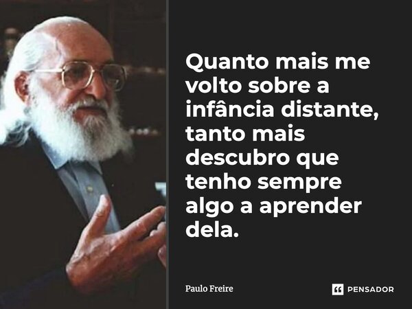 ⁠Quanto mais me volto sobre a infância distante, tanto mais descubro que tenho sempre algo a aprender dela.... Frase de Paulo Freire.