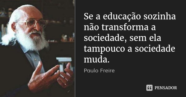 Se a educação sozinha não transforma a sociedade, sem ela tampouco a sociedade muda.... Frase de Paulo Freire.