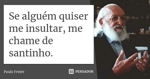 Se alguém quiser me insultar, me chame de santinho.... Frase de Paulo Freire.