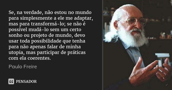 Se, na verdade, não estou no mundo para simplesmente a ele me adaptar, mas para transformá-lo; se não é possível mudá-lo sem um certo sonho ou projeto de mundo,... Frase de Paulo Freire.