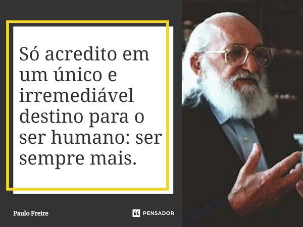 Só acredito em um único e irremediável destino para o ser humano: ser sempre mais.... Frase de Paulo Freire.