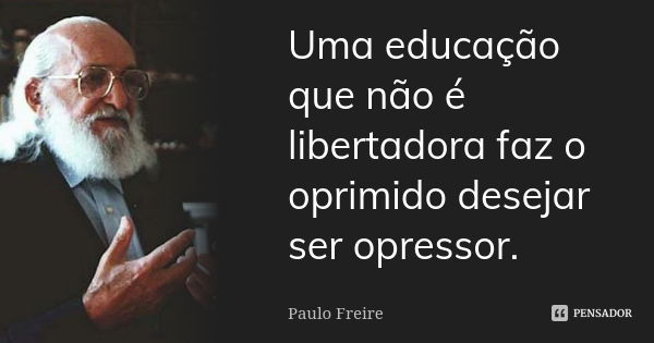 Uma educação que não é libertadora faz o oprimido desejar ser opressor.... Frase de Paulo Freire.