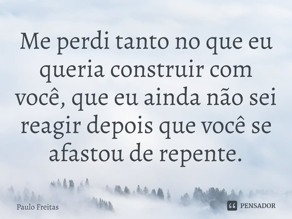 ⁠Me perdi tanto no que eu queria construir com você, que eu ainda não sei reagir depois que você se afastou de repente.... Frase de Paulo Freitas.