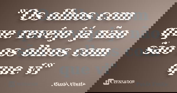 "Os olhos com que revejo já não são os olhos com que vi"... Frase de Paulo Freite.