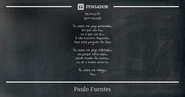 RESPOSTA (prm-122.025) Às vezes me pego pensando... Em que sou eu... Ou o que sou eu... E não encontro resposta... Para esta pergunta tão fácil. Às vezes me peg... Frase de Paulo Fuentes.