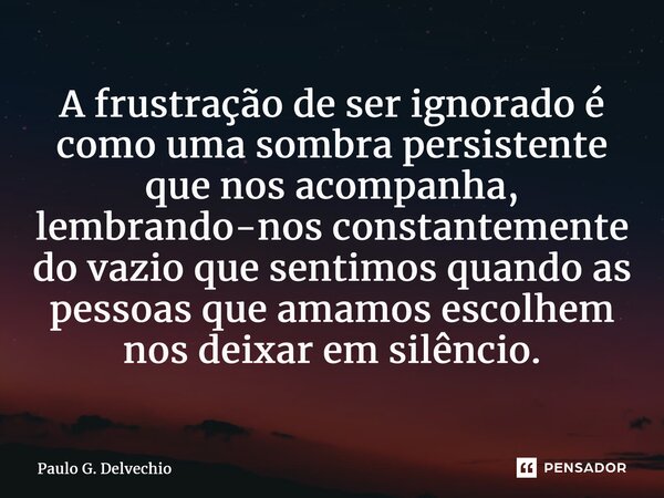 ⁠A frustração de ser ignorado é como uma sombra persistente que nos acompanha, lembrando-nos constantemente do vazio que sentimos quando as pessoas que amamos e... Frase de Paulo G. Delvechio.