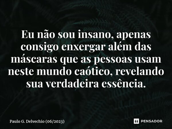 Eu não sou insano, apenas consigo enxergar além das máscaras que as pessoas usam neste mundo caótico, revelando sua verdadeira essência.⁠... Frase de Paulo G. Delvechio (062023).