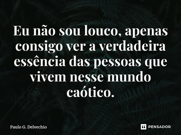 Eu não sou louco, apenas consigo ver a verdadeira essência das pessoas que vivem nesse mundo caótico.⁠... Frase de Paulo G. Delvechio.